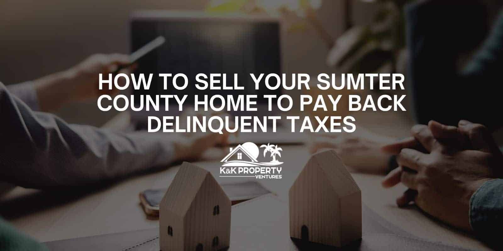 How to Sell Your Sumter County Home to Pay Back Delinquent Taxes K&K